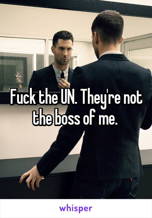 Fuck the UN. They're not the boss of me. 