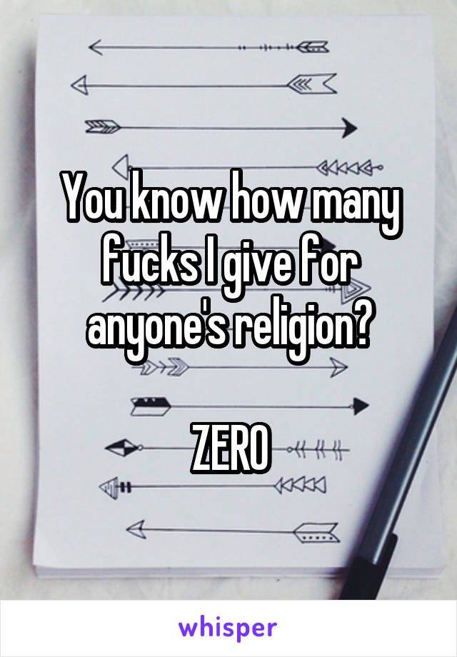 You know how many fucks I give for anyone's religion?

ZERO