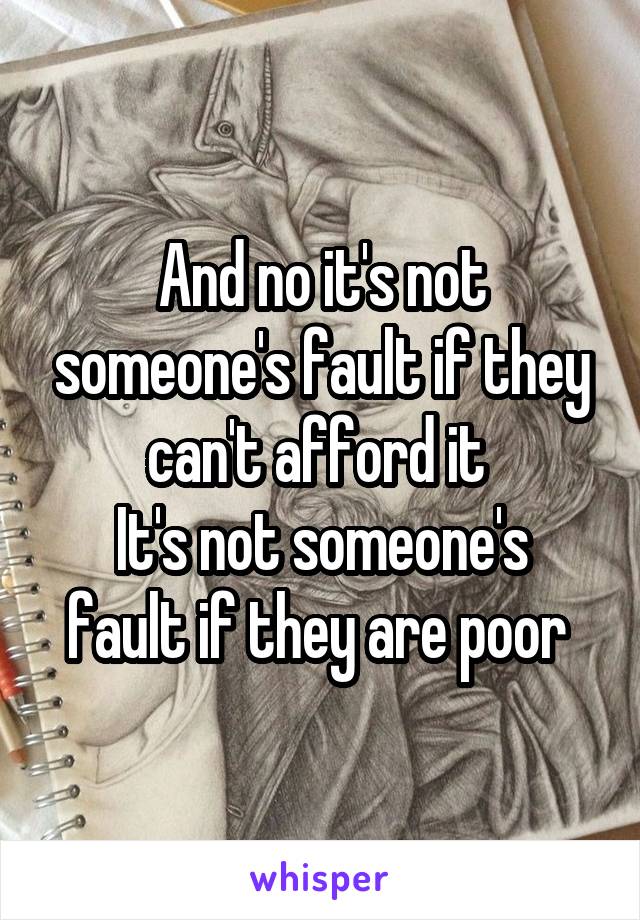 And no it's not someone's fault if they can't afford it 
It's not someone's fault if they are poor 