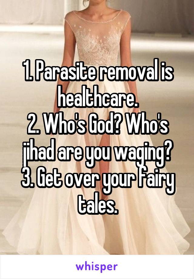 1. Parasite removal is healthcare.
2. Who's God? Who's jihad are you waging?
3. Get over your fairy tales.