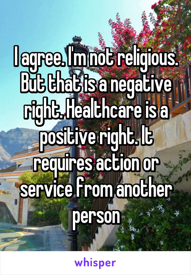 I agree. I'm not religious. But that is a negative right. Healthcare is a positive right. It requires action or service from another person