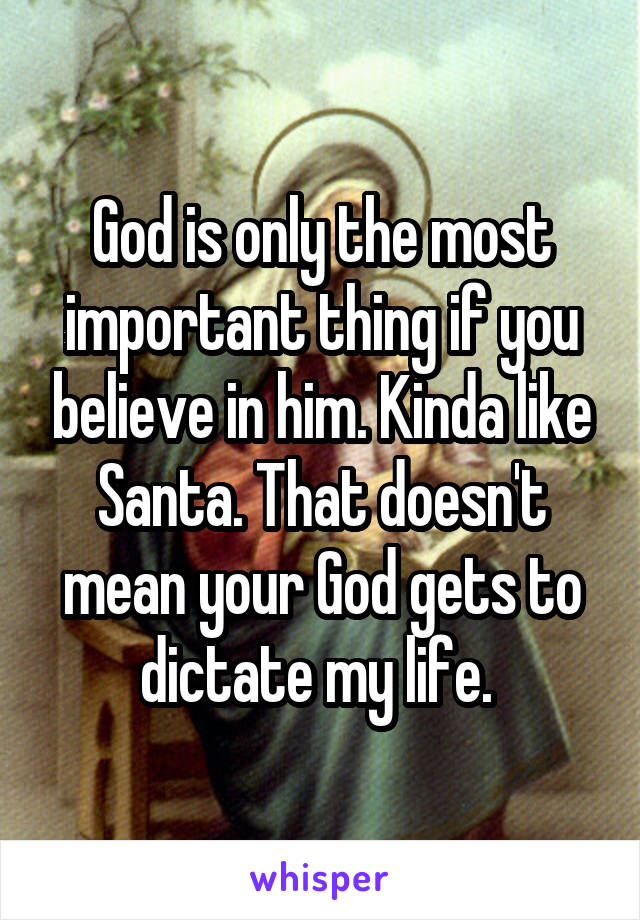 God is only the most important thing if you believe in him. Kinda like Santa. That doesn't mean your God gets to dictate my life. 