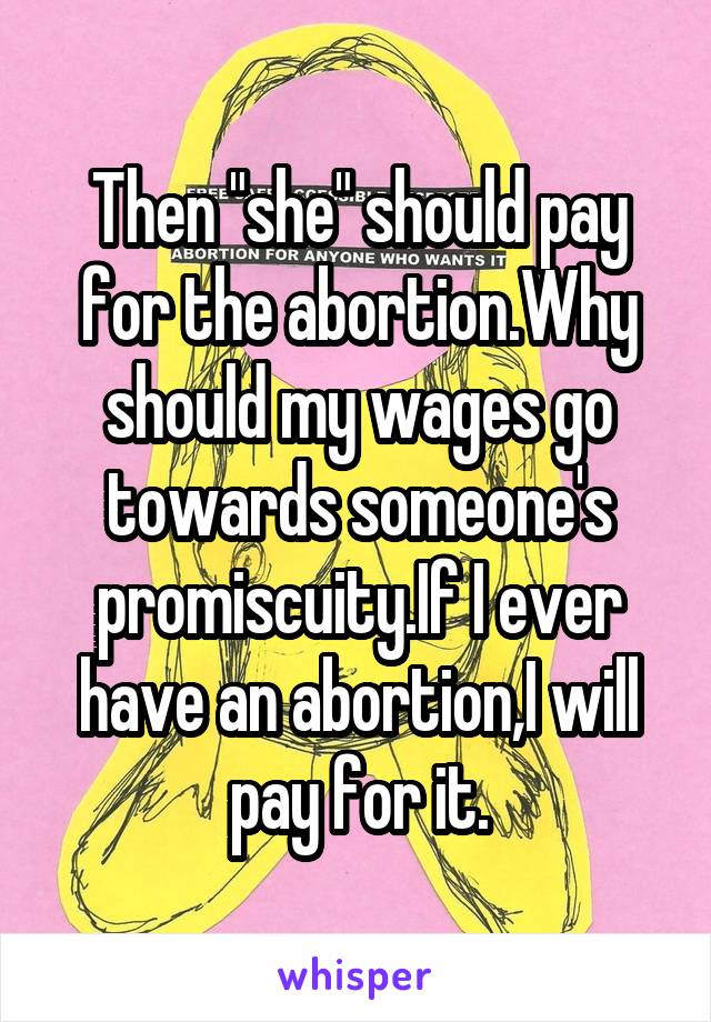 Then "she" should pay for the abortion.Why should my wages go towards someone's promiscuity.If I ever have an abortion,I will pay for it.