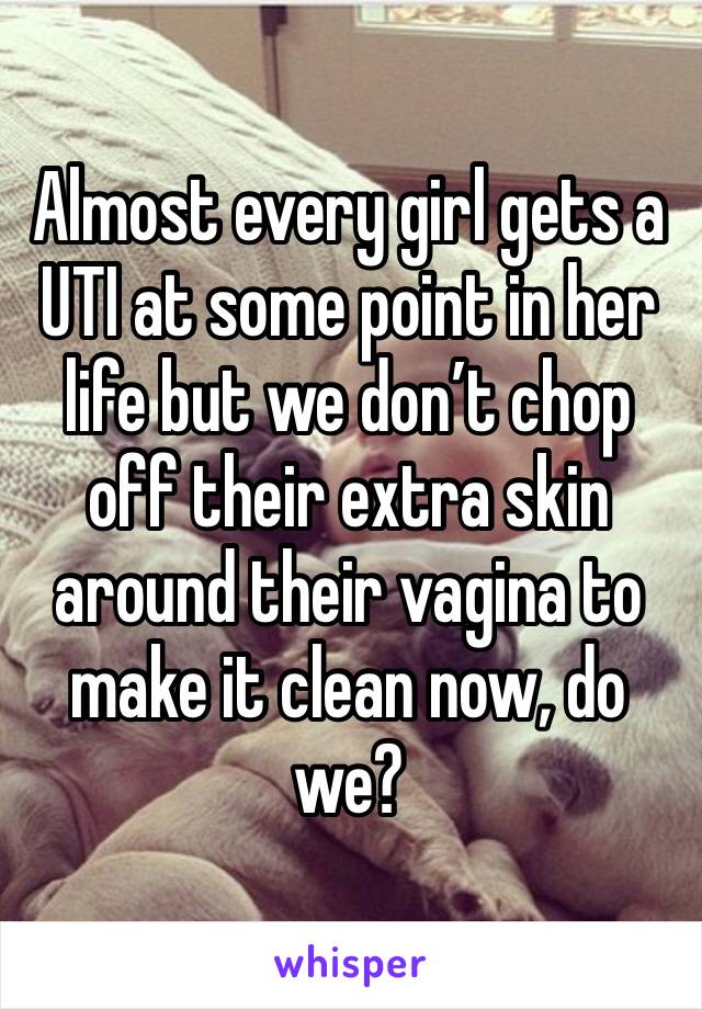 Almost every girl gets a UTI at some point in her life but we don’t chop off their extra skin around their vagina to make it clean now, do we? 