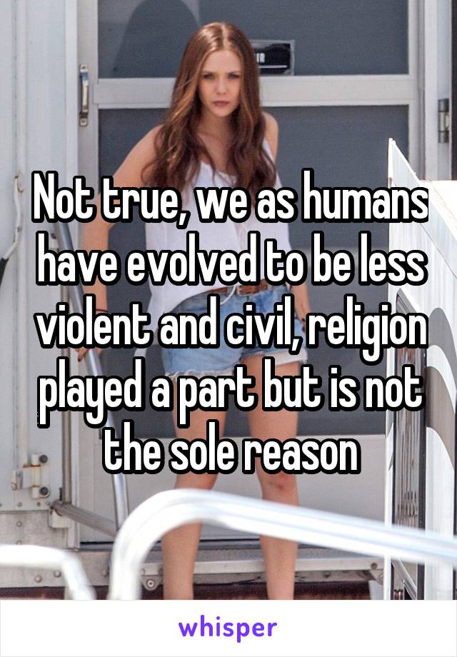 Not true, we as humans have evolved to be less violent and civil, religion played a part but is not the sole reason