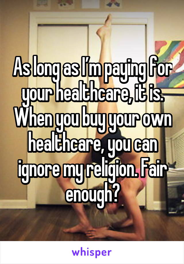 As long as I’m paying for your healthcare, it is. When you buy your own healthcare, you can ignore my religion. Fair enough?