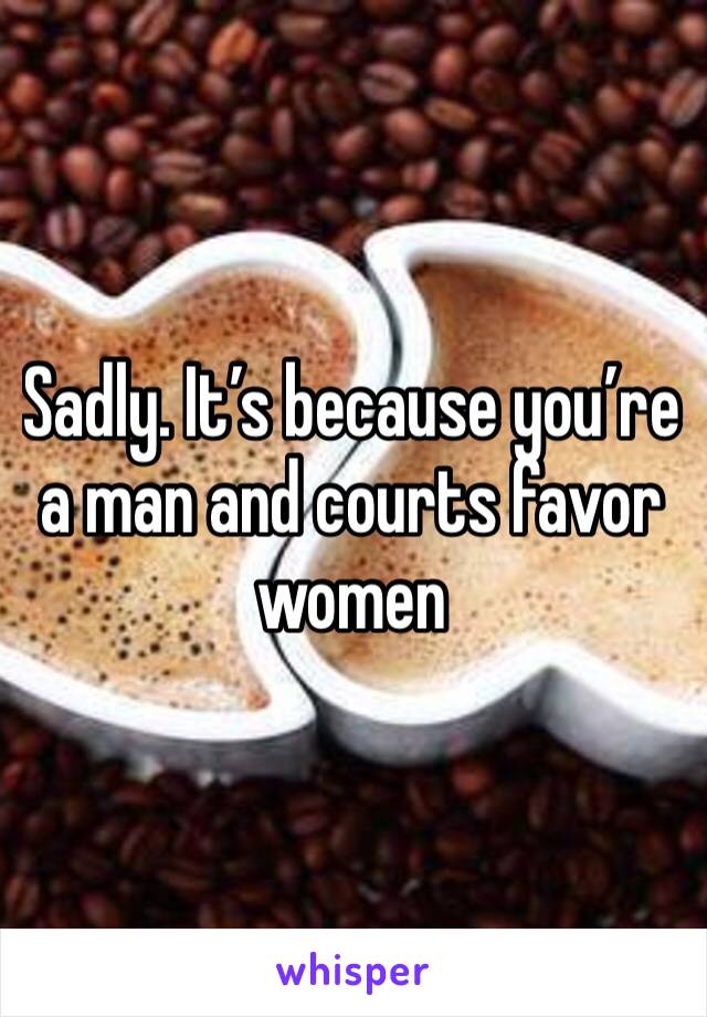 Sadly. It’s because you’re a man and courts favor women 