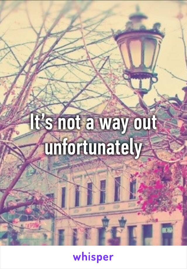 It’s not a way out unfortunately 
