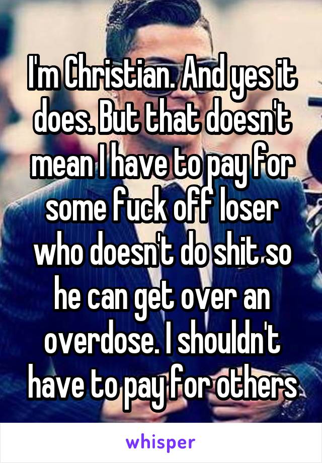 I'm Christian. And yes it does. But that doesn't mean I have to pay for some fuck off loser who doesn't do shit so he can get over an overdose. I shouldn't have to pay for others