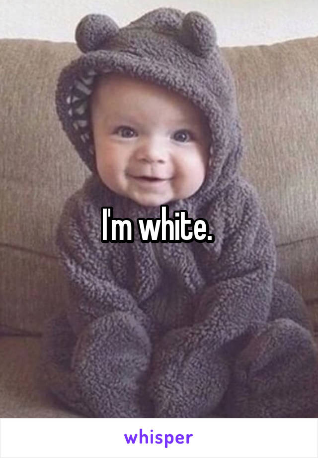 I'm white. 