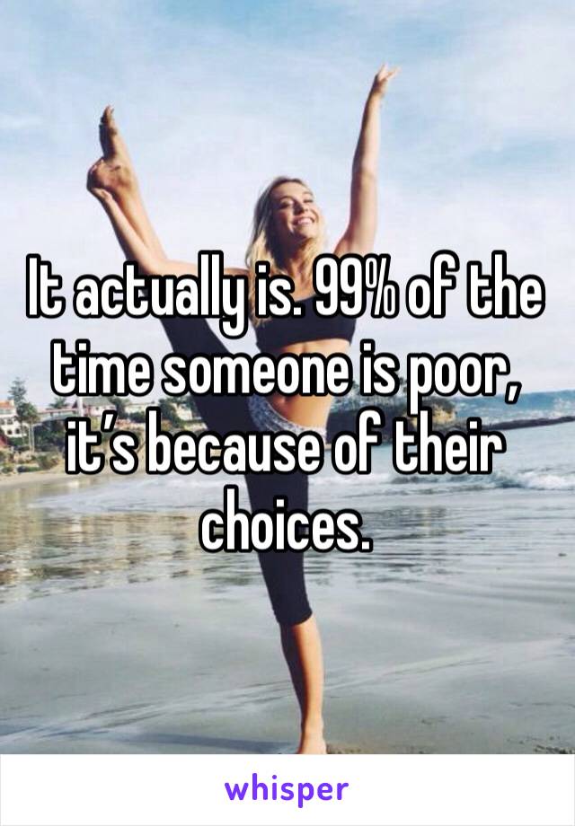 It actually is. 99% of the time someone is poor, it’s because of their choices. 