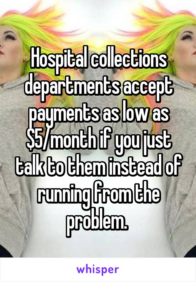 Hospital collections departments accept payments as low as $5/month if you just talk to them instead of running from the problem. 