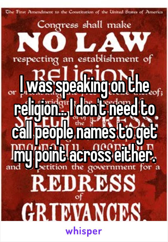 I was speaking on the religion... I don't need to call people names to get my point across either.