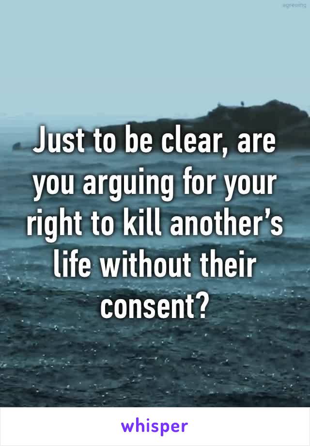 Just to be clear, are you arguing for your right to kill another’s life without their consent?