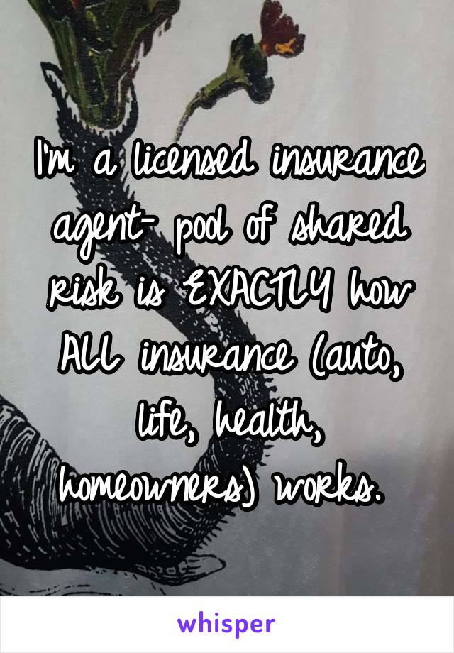 I'm a licensed insurance agent- pool of shared risk is EXACTLY how ALL insurance (auto, life, health, homeowners) works. 