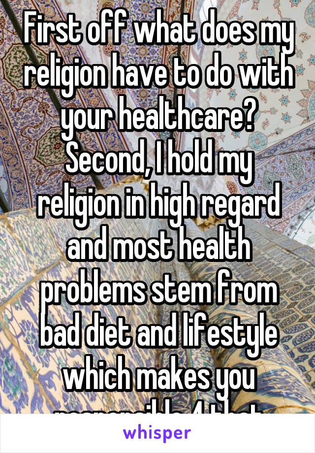 First off what does my religion have to do with your healthcare? Second, I hold my religion in high regard and most health problems stem from bad diet and lifestyle which makes you responsible 4 that