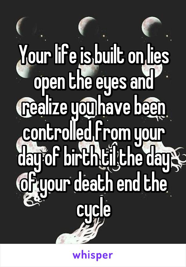 Your life is built on lies open the eyes and realize you have been controlled from your day of birth til the day of your death end the cycle