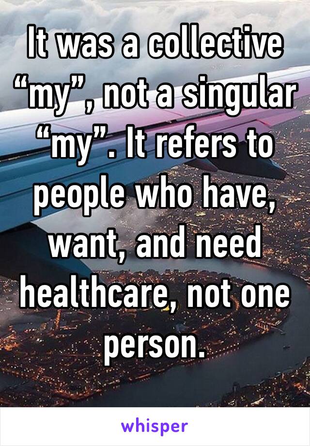 It was a collective “my”, not a singular “my”. It refers to people who have, want, and need healthcare, not one person.