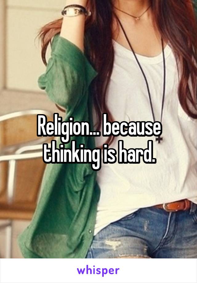 Religion... because thinking is hard.