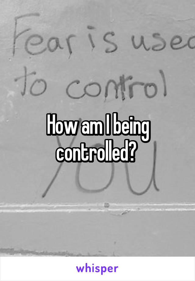 How am I being controlled? 