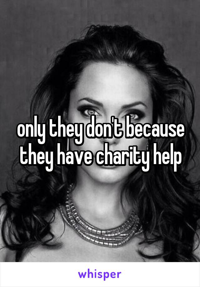 only they don't because they have charity help