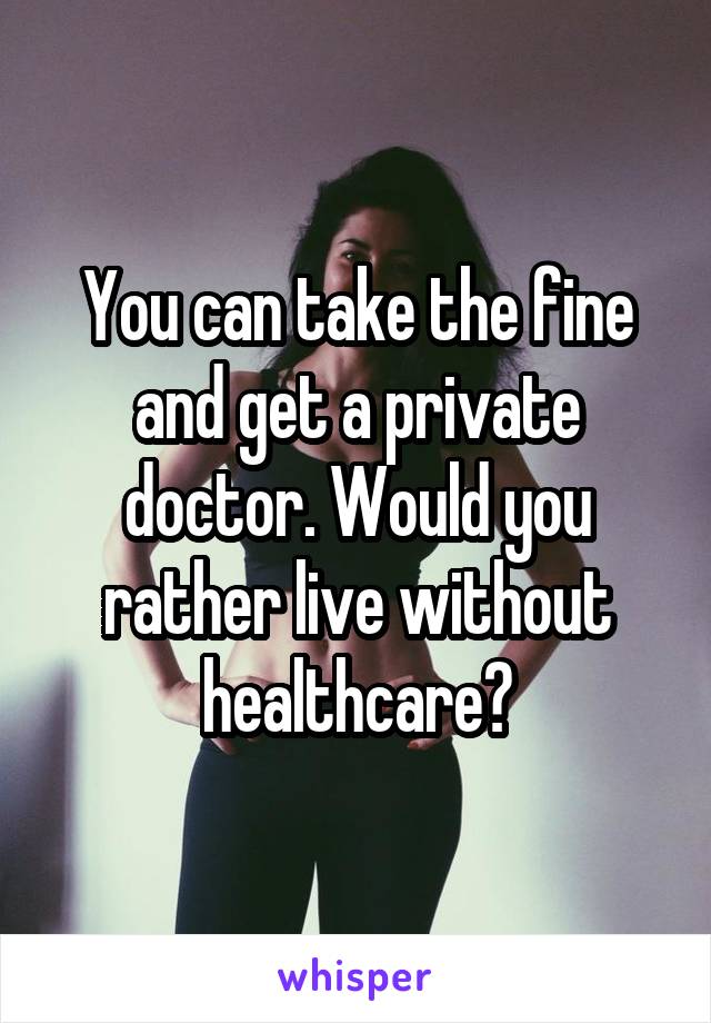 You can take the fine and get a private doctor. Would you rather live without healthcare?