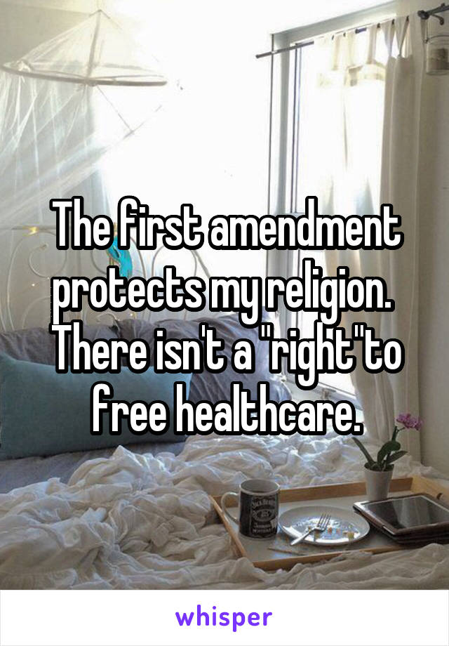 The first amendment protects my religion.  There isn't a "right"to free healthcare.