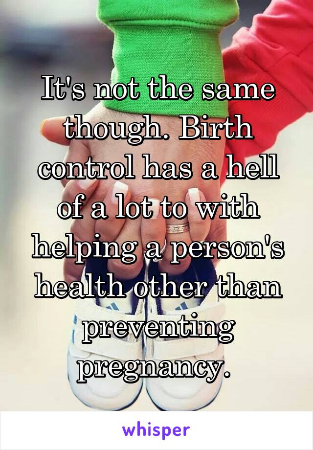 It's not the same though. Birth control has a hell of a lot to with helping a person's health other than preventing pregnancy. 