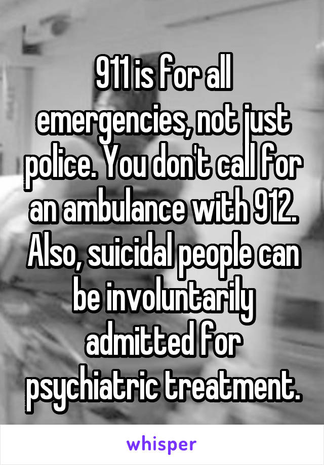 911 is for all emergencies, not just police. You don't call for an ambulance with 912. Also, suicidal people can be involuntarily admitted for psychiatric treatment.