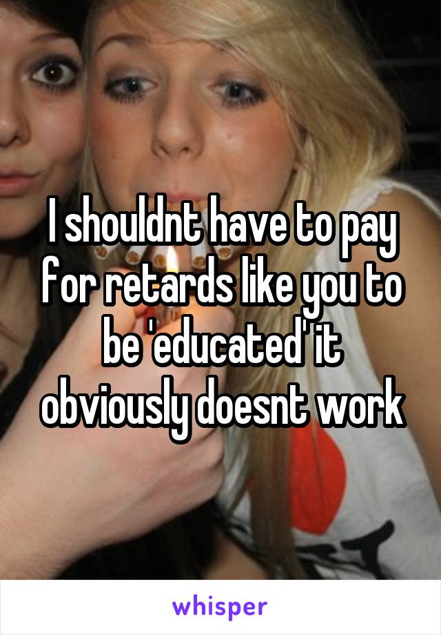 I shouldnt have to pay for retards like you to be 'educated' it obviously doesnt work