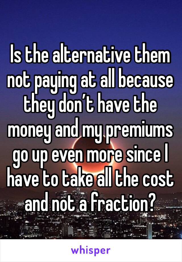 Is the alternative them not paying at all because they don’t have the money and my premiums go up even more since I have to take all the cost and not a fraction?