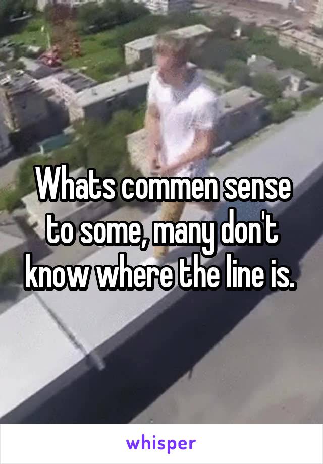 Whats commen sense to some, many don't know where the line is. 