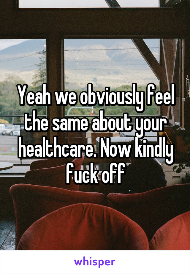 Yeah we obviously feel the same about your healthcare. Now kindly fuck off