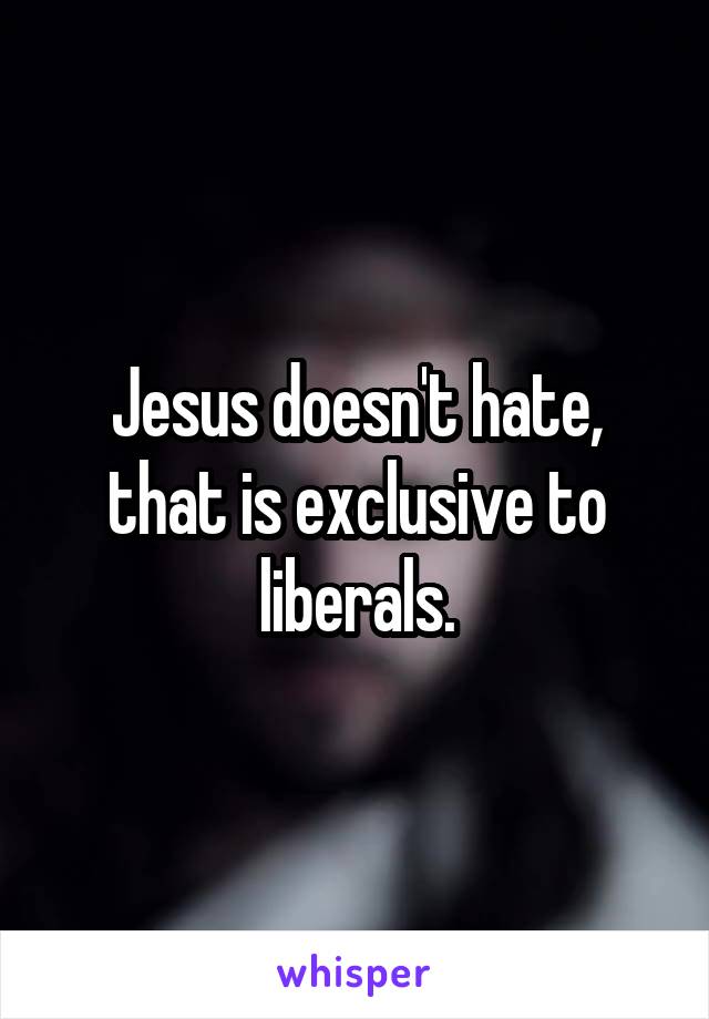 Jesus doesn't hate, that is exclusive to liberals.