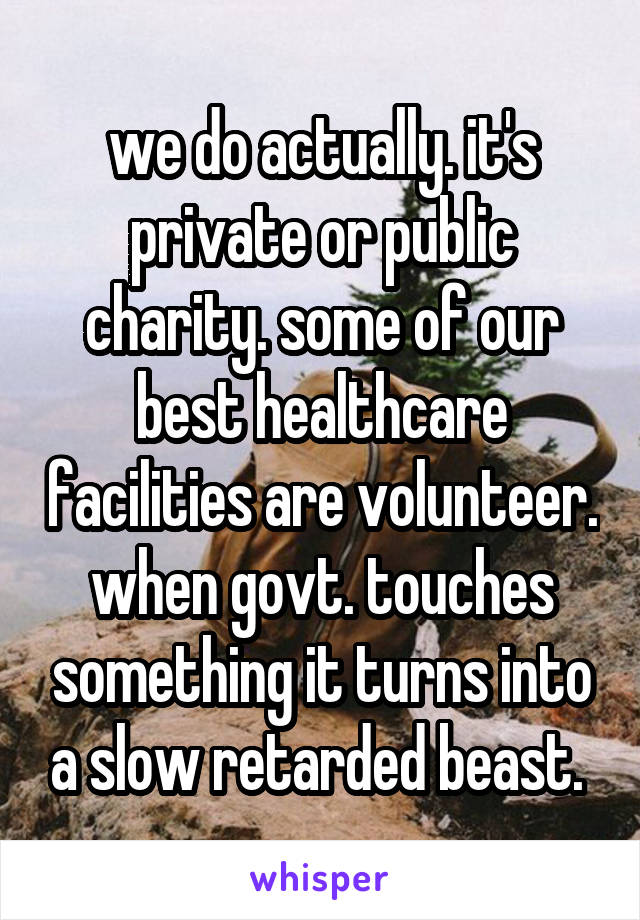 we do actually. it's private or public charity. some of our best healthcare facilities are volunteer. when govt. touches something it turns into a slow retarded beast. 