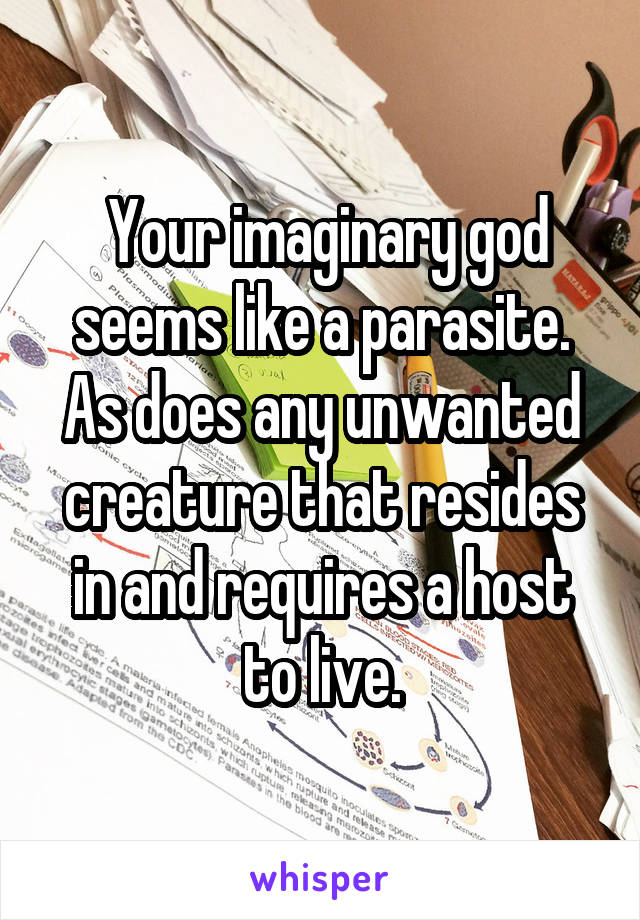  Your imaginary god seems like a parasite. As does any unwanted creature that resides in and requires a host to live.