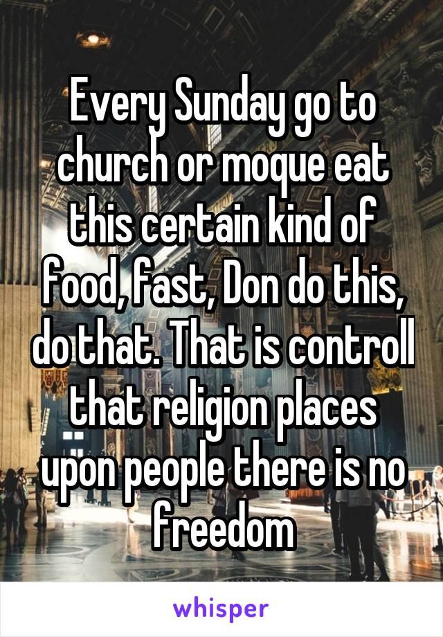 Every Sunday go to church or moque eat this certain kind of food, fast, Don do this, do that. That is controll that religion places upon people there is no freedom