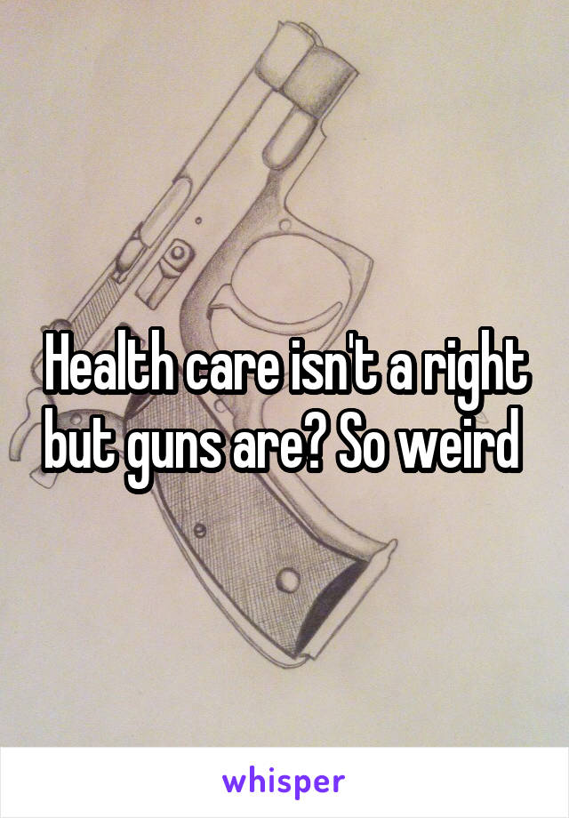 Health care isn't a right but guns are? So weird 