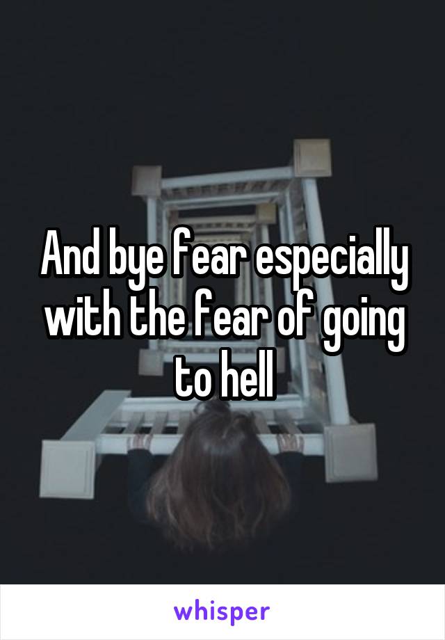 And bye fear especially with the fear of going to hell