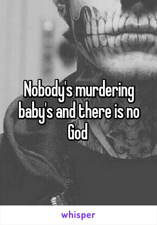 Nobody's murdering baby's and there is no God 