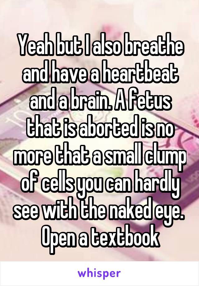 Yeah but I also breathe and have a heartbeat and a brain. A fetus that is aborted is no more that a small clump of cells you can hardly see with the naked eye. 
Open a textbook