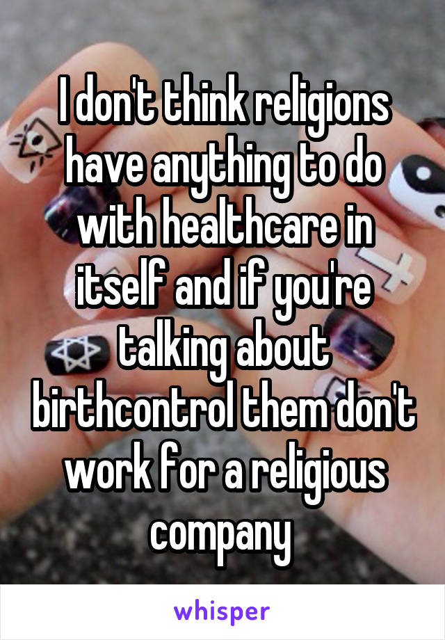 I don't think religions have anything to do with healthcare in itself and if you're talking about birthcontrol them don't work for a religious company 