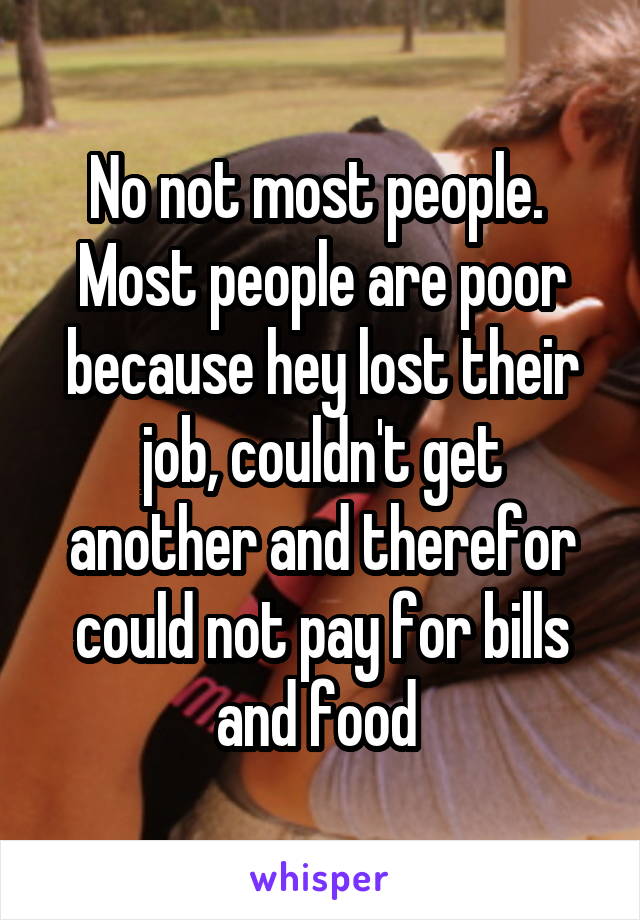 No not most people. 
Most people are poor because hey lost their job, couldn't get another and therefor could not pay for bills and food 