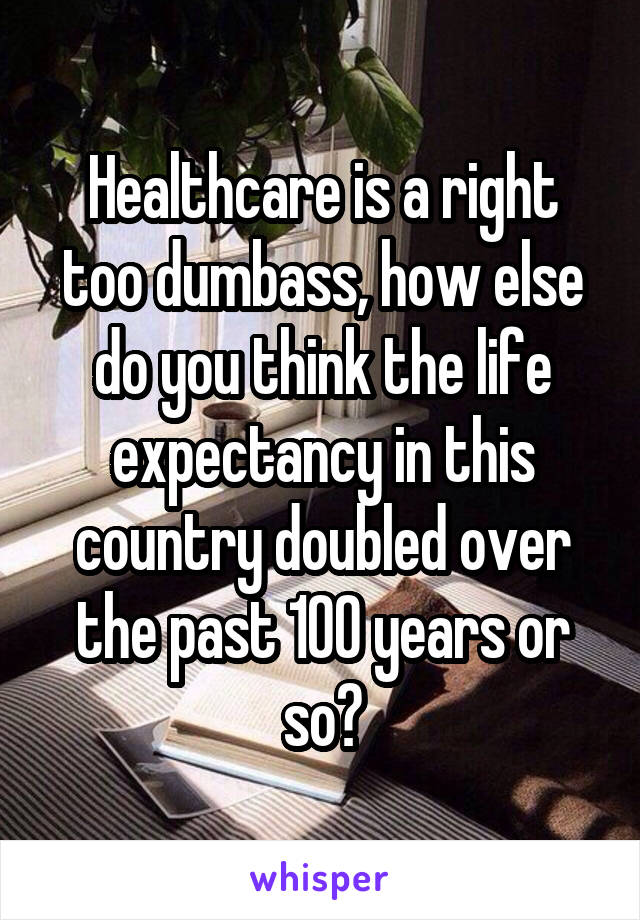 Healthcare is a right too dumbass, how else do you think the life expectancy in this country doubled over the past 100 years or so?