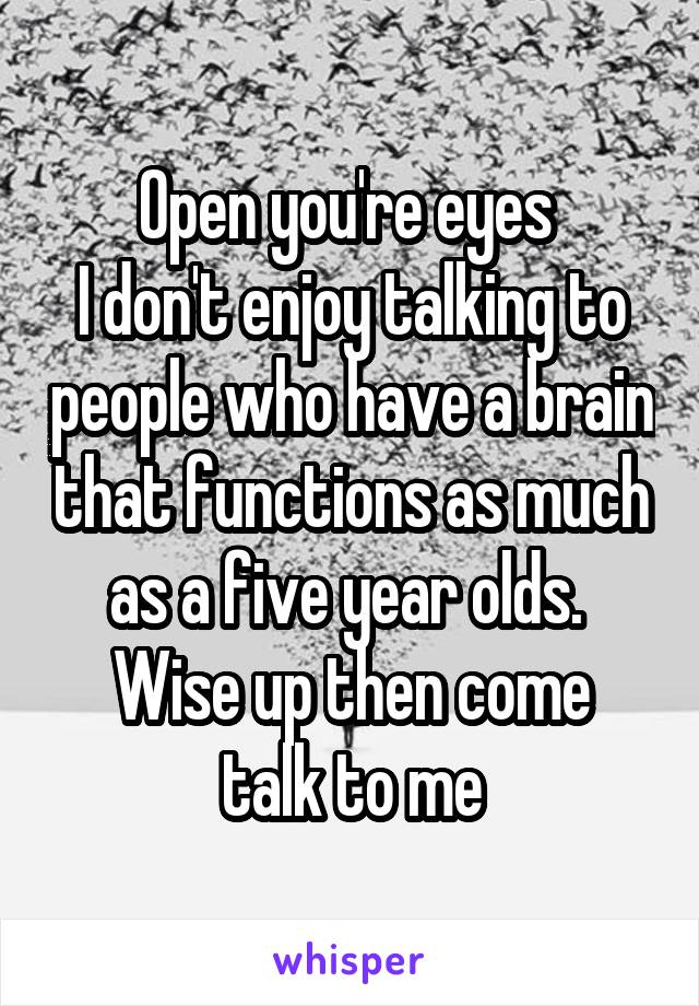 Open you're eyes 
I don't enjoy talking to people who have a brain that functions as much as a five year olds. 
Wise up then come talk to me