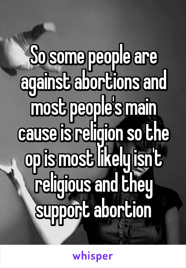 So some people are against abortions and most people's main cause is religion so the op is most likely isn't religious and they support abortion