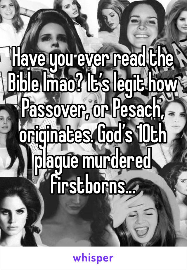 Have you ever read the Bible lmao? It’s legit how Passover, or Pesach, originates. God’s 10th plague murdered firstborns... 