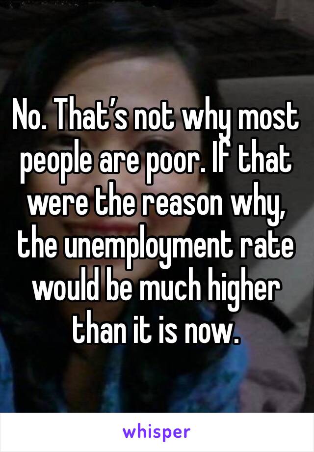 No. That’s not why most people are poor. If that were the reason why, the unemployment rate would be much higher than it is now. 