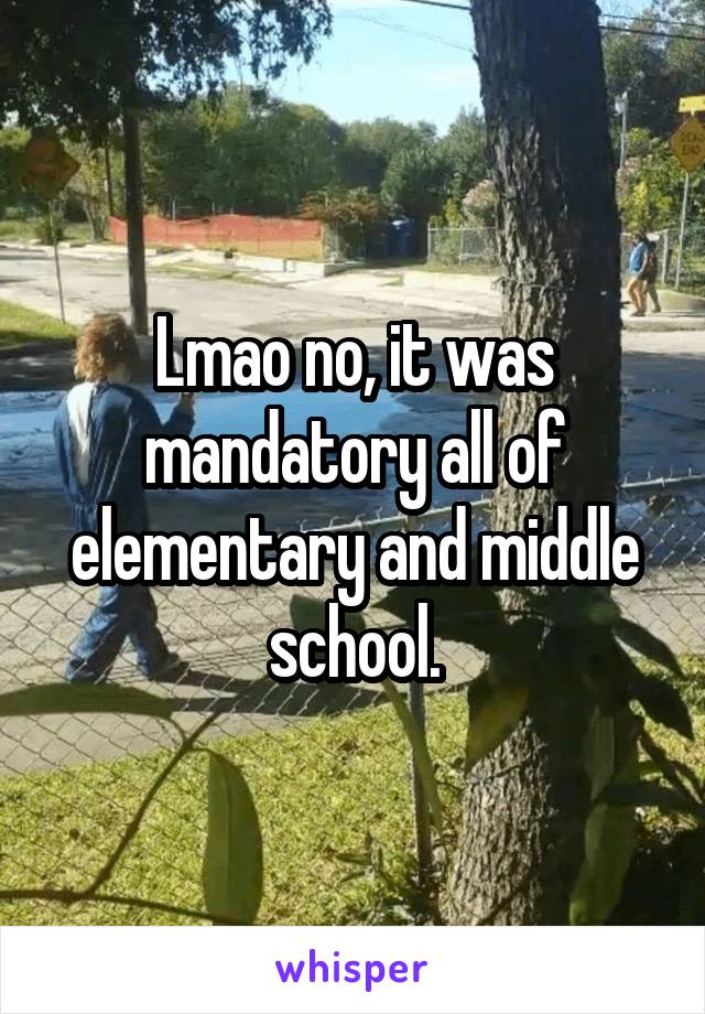 Lmao no, it was mandatory all of elementary and middle school.