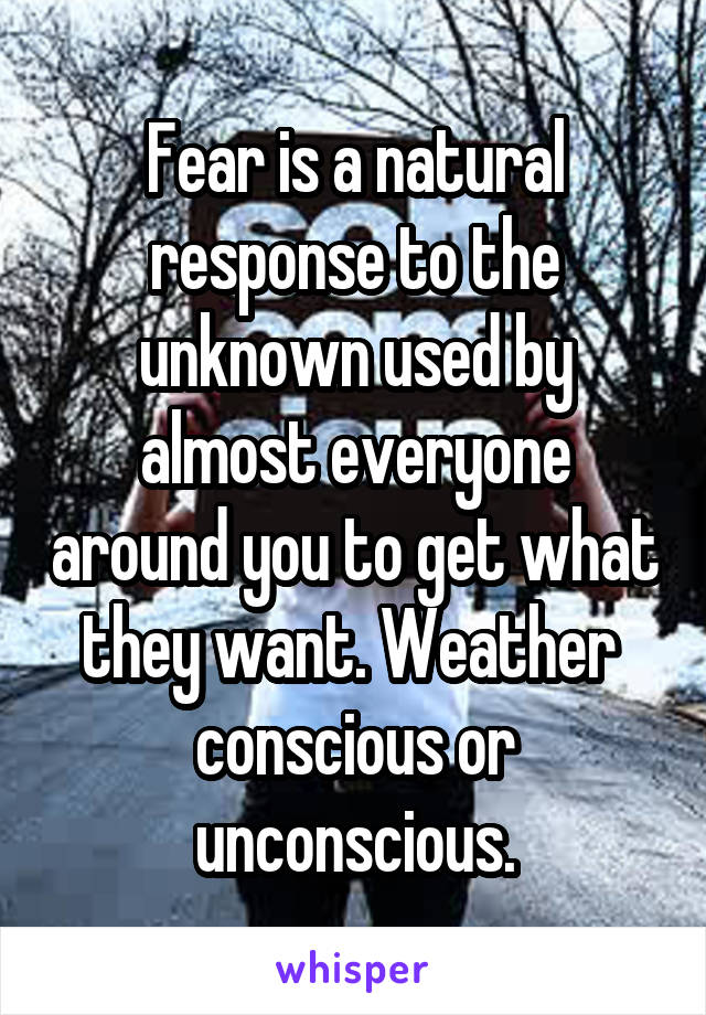 Fear is a natural response to the unknown used by almost everyone around you to get what they want. Weather  conscious or unconscious.